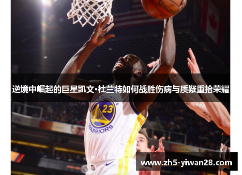 逆境中崛起的巨星凯文·杜兰特如何战胜伤病与质疑重拾荣耀 逆境中崛起的巨星凯文·杜兰特如何战胜伤病与质疑重拾荣耀