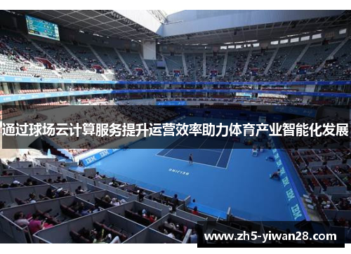 通过球场云计算服务提升运营效率助力体育产业智能化发展 通过球场云计算服务提升运营效率助力体育产业智能化发展