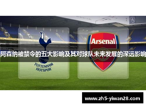 阿森纳被禁令的五大影响及其对球队未来发展的深远影响