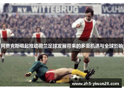 阿贾克斯崛起推动荷兰足球发展带来的多重机遇与全球影响