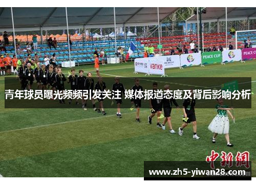 青年球员曝光频频引发关注 媒体报道态度及背后影响分析 青年球员曝光频频引发关注 媒体报道态度及背后影响分析