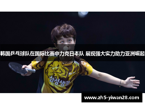 韩国乒乓球队在国际比赛中力克日本队 展现强大实力助力亚洲崛起 韩国乒乓球队在国际比赛中力克日本队 展现强大实力助力亚洲崛起