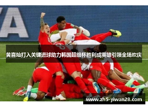 黄喜灿打入关键进球助力韩国超级杯胜利成英雄引领全场欢庆