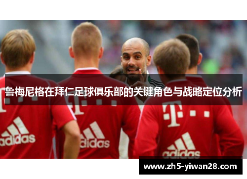 鲁梅尼格在拜仁足球俱乐部的关键角色与战略定位分析
