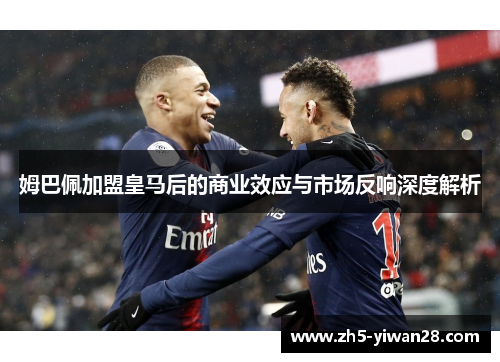 姆巴佩加盟皇马后的商业效应与市场反响深度解析